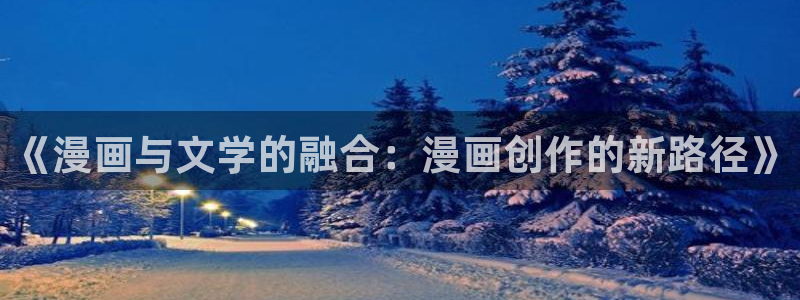 腐漫画网站：《漫画与文学的融合：漫画创作的新路径》